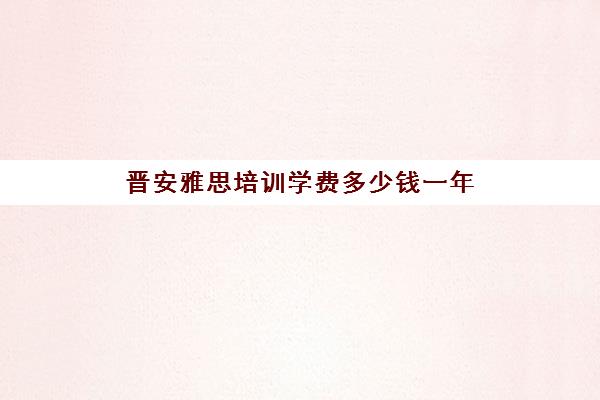 晋安雅思培训学费多少钱一年(雅思培训班学费一般多少)