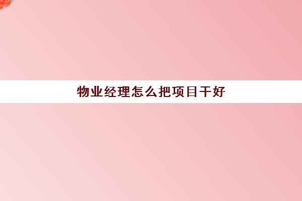 物业经理怎么把项目干好(怎样把物业工作干好)