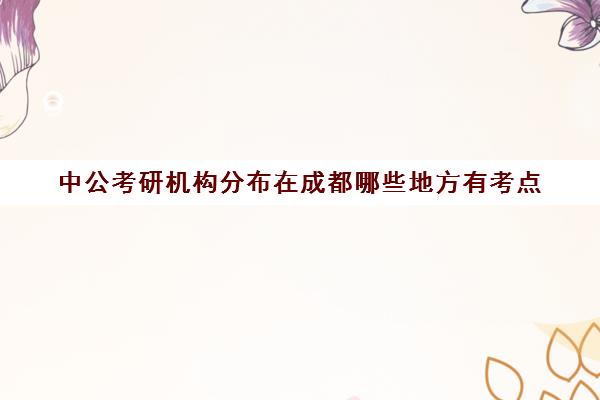 中公考研机构分布在成都哪些地方有考点(中公晒分可信吗)