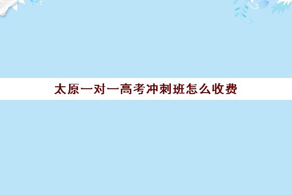 太原一对一高考冲刺班怎么收费(太原高中补课机构排行榜)