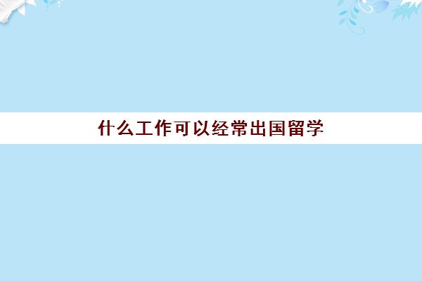 什么工作可以经常出国留学(工作两年出国读研感受)