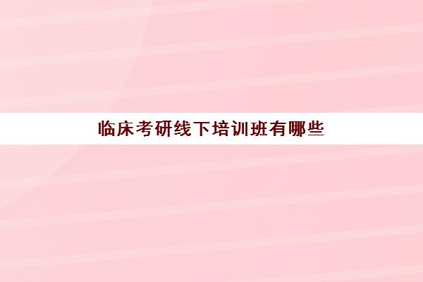 临床考研线下培训班有哪些(医学考研培训班哪个比较好)