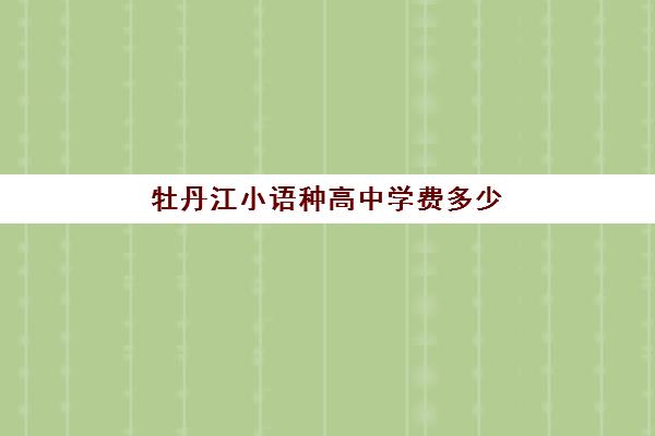 牡丹江小语种高中学费多少(小语种学什么最好)