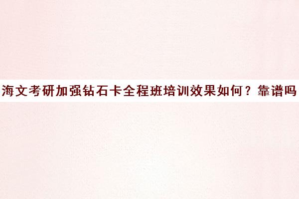 海文考研加强钻石卡全程班培训效果如何？靠谱吗（海文考研培训怎么样）