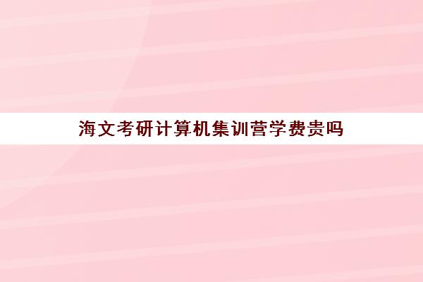 海文考研计算机集训营学费贵吗（海文考研价格表）