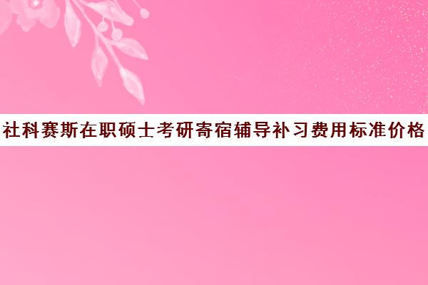 社科赛斯在职硕士考研寄宿辅导补习费用标准价格表