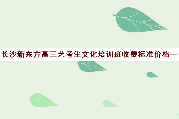 长沙新东方高三艺考生文化培训班收费标准价格一览(美术艺考培训班哪个好)