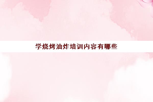 学烧烤油炸培训内容有哪些(烧烤小吃技术培训)