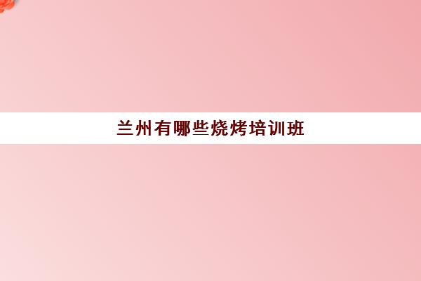 兰州有哪些烧烤培训班(烧烤培训班一般要多少钱)