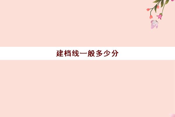 建档线一般多少分(建档线和录取分数线的区别)