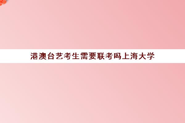 港澳台艺考生需要联考吗上海大学(港澳台联考可以考香港的大学吗)