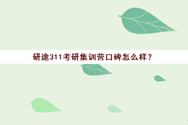 研途311考研集训营口碑怎么样？（考研集训营有用一般多久）