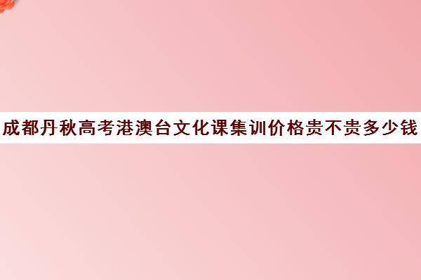 成都丹秋高考港澳台文化课集训价格贵不贵多少钱一年(成都正规艺考培训学校)