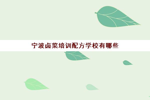 宁波卤菜培训配方学校有哪些(卤菜培训哪里有名气)