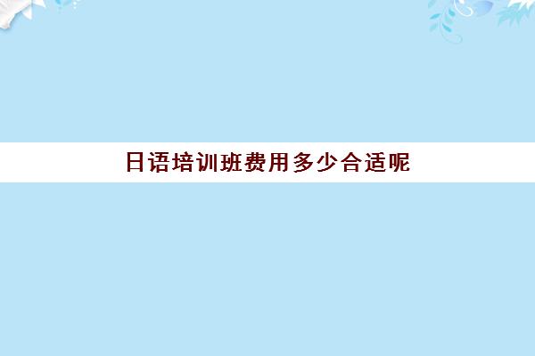 日语培训班费用多少合适呢(学日语多少钱学费一年)