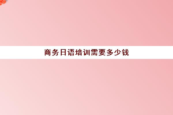 商务日语培训需要多少钱(商务日语证书含金量)