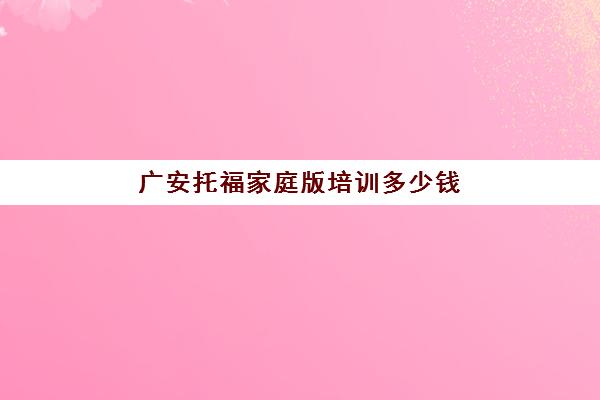 广安托福家庭版培训多少钱(托福培训机构哪个好)