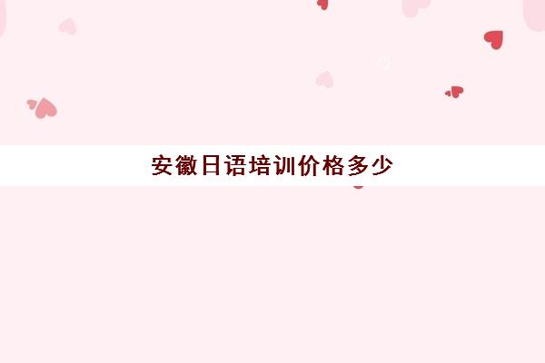 安徽日语培训价格多少(日语培训机构收费标准)