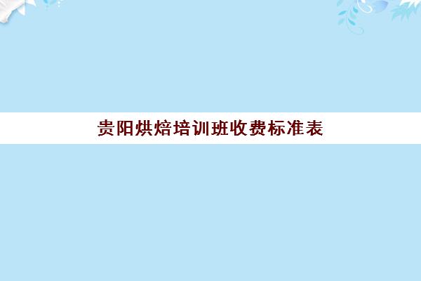 贵阳烘焙培训班收费标准表(贵阳烘焙学校有哪些)