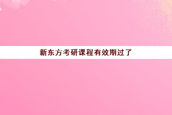 新东方考研课程有效期过了(新东方考研咨询)