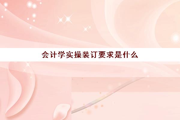 会计学实操装订要求是什么(会计学硕到底有多难)