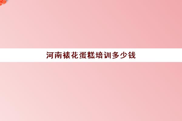 河南裱花蛋糕培训多少钱(学裱花师需要多少钱)