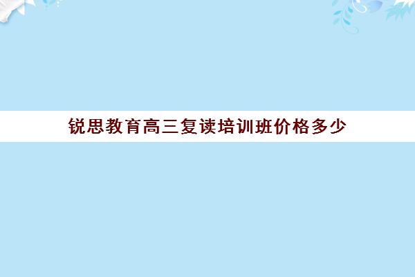 锐思教育高三复读培训班价格多少（复读选择培训机构好还是学校好）