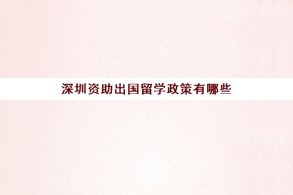 深圳资助出国留学政策有哪些(深圳对符合条件项目给予资助)