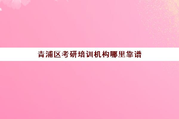 青浦区考研培训机构哪里靠谱(考研培训机构排名一览表)