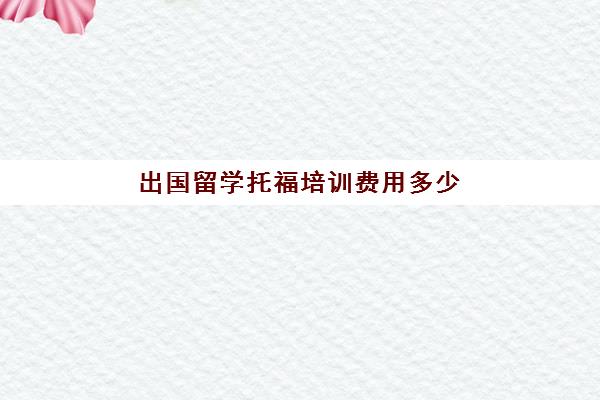 出国留学托福培训费用多少(托福一对一培训价格多少)