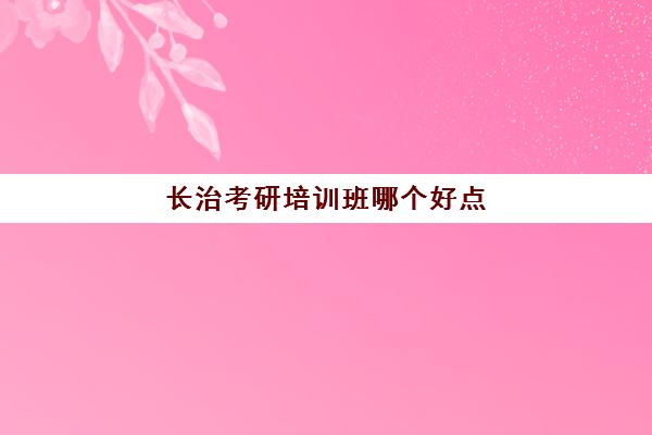 长治考研培训班哪个好点(太原比较好的考研培训机构)