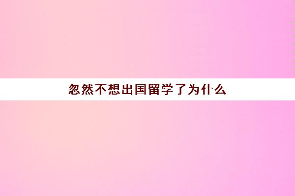 忽然不想出国留学了为什么(在国外留学上不下去了怎么办)