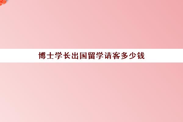 博士学长出国留学请客多少钱(出国读博士费用)