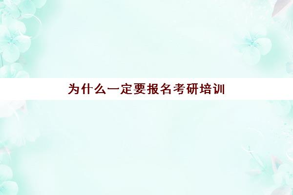 为什么一定要报名考研培训(考研有必要去机构吗)