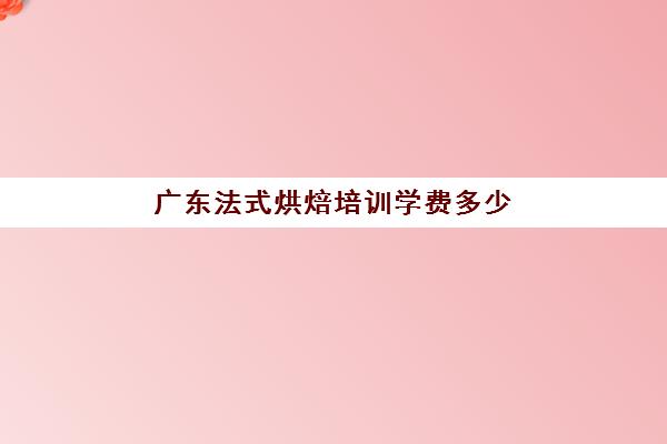 广东法式烘焙培训学费多少(学烘焙的学费)