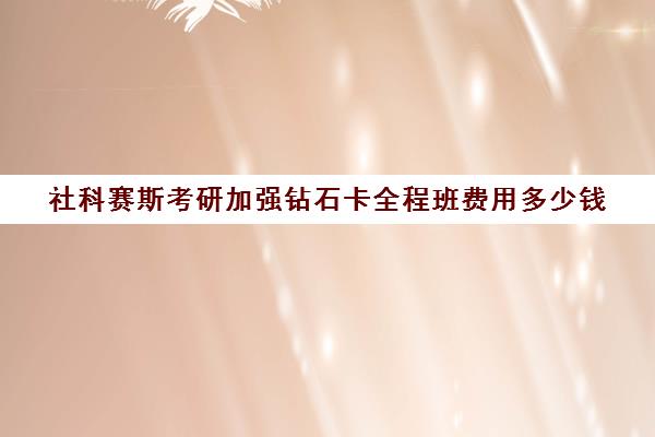 社科赛斯考研加强钻石卡全程班费用多少钱（社科赛斯考研机构怎么样）