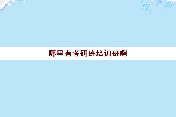 哪里有考研班培训班啊(考研的抱培训班的多不)