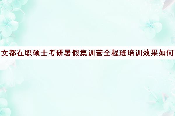 文都在职硕士考研暑假集训营全程班培训效果如何？靠谱吗（在文都集训营待不下去）