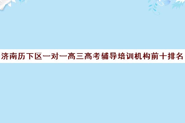 济南历下区一对一高三高考辅导培训机构前十排名(高三必须要一对一吗)