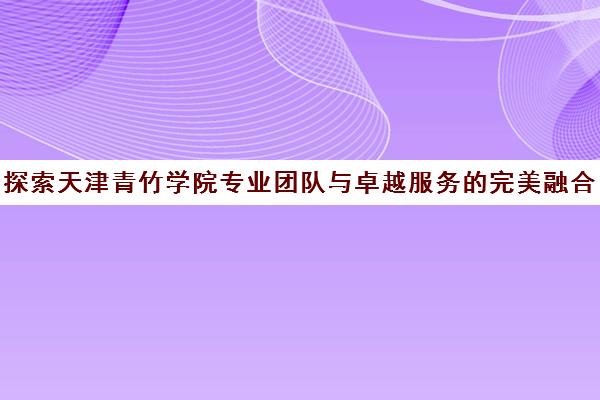 探索天津青竹学院专业团队与卓越服务的完美融合