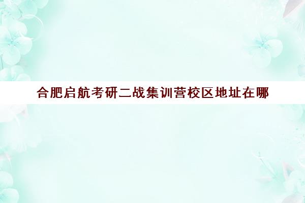 合肥启航考研二战集训营校区地址在哪（二战集训营有必要去吗）