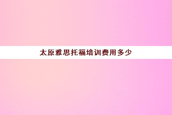 太原雅思托福培训费用多少(托福和雅思的区别)