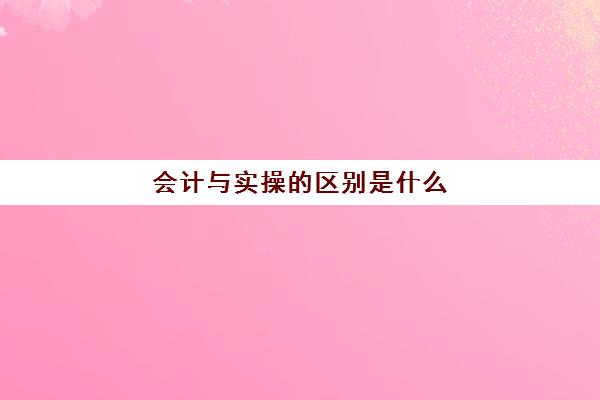 会计与实操的区别是什么(财务会计和基础会计的区别)