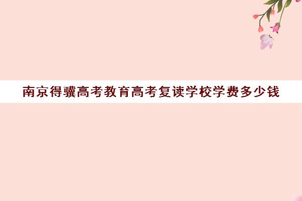 南京得骥高考教育高考复读学校学费多少钱(南京厉害的高考复读班)