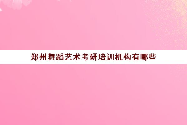 郑州舞蹈艺术考研培训机构有哪些(郑州现代舞培训机构排名)