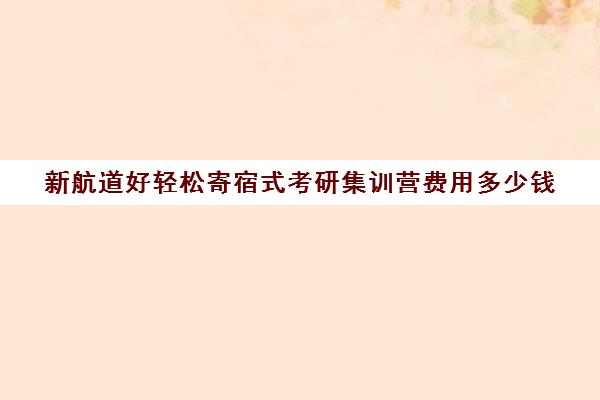 新航道好轻松寄宿式考研集训营费用多少钱（新航道好轻松考研介绍）