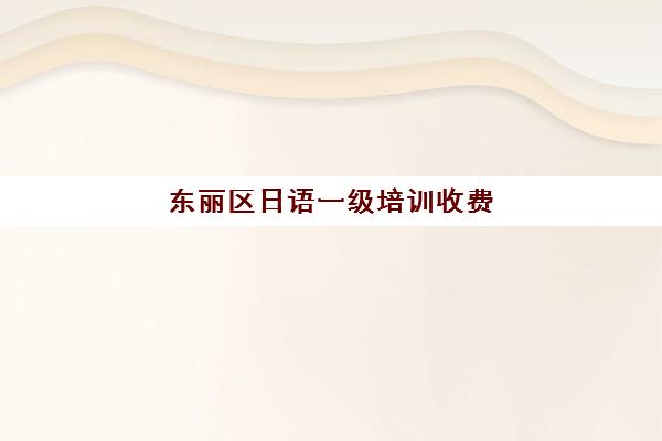 东丽区日语一级培训收费(日语考级报名时间和考试时间费用)