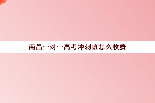 南昌一对一高考冲刺班怎么收费(南昌高中补课机构有哪些)