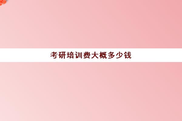 考研培训费大概多少钱(考研的学费需要多少钱)