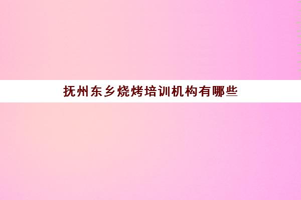 抚州东乡烧烤培训机构有哪些(抚州教育培训机构)